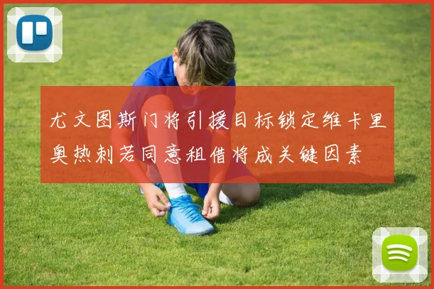 尤文图斯门将引援目标锁定维卡里奥热刺若同意租借将成关键因素