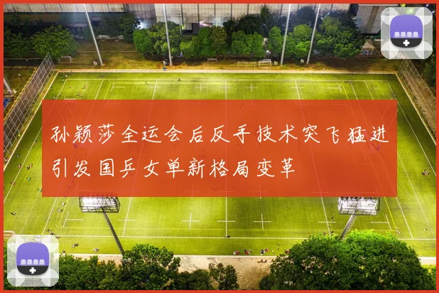 孙颖莎全运会后反手技术突飞猛进引发国乒女单新格局变革