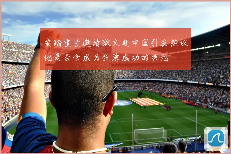 安踏重金邀请欧文赴中国引发热议他是否会成为生意成功的典范