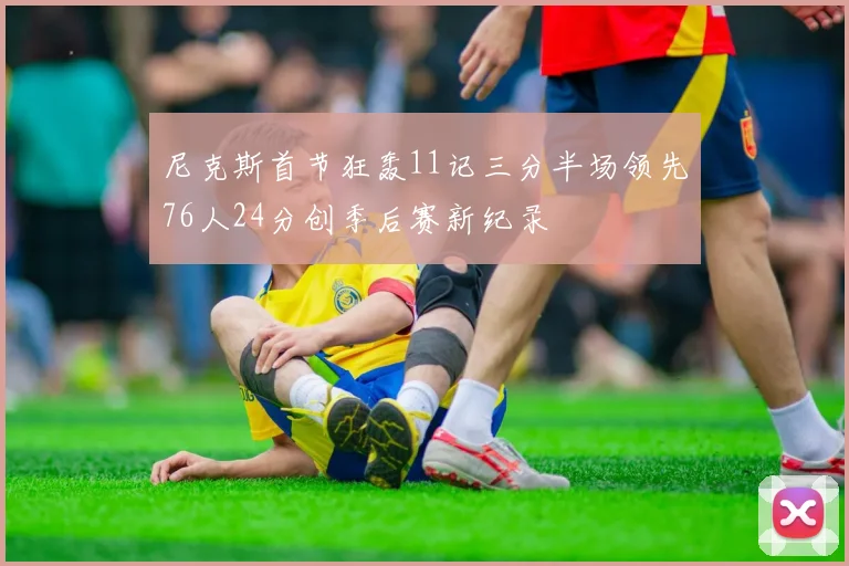 尼克斯首节狂轰11记三分半场领先76人24分创季后赛新纪录