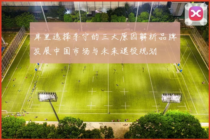 库里选择李宁的三大原因解析品牌发展中国市场与未来退役规划