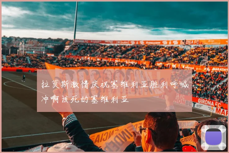 拉莫斯激情庆祝塞维利亚胜利呼喊冲啊该死的塞维利亚