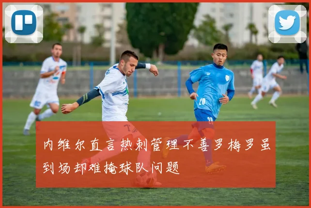 内维尔直言热刺管理不善罗梅罗虽到场却难掩球队问题