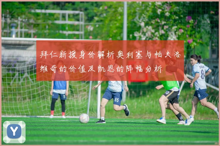 拜仁新援身价解析奥利塞与帕夫洛维奇的价值及凯恩的降幅分析