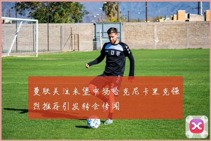 曼联关注米堡中场哈克尼卡里克强烈推荐引发转会传闻