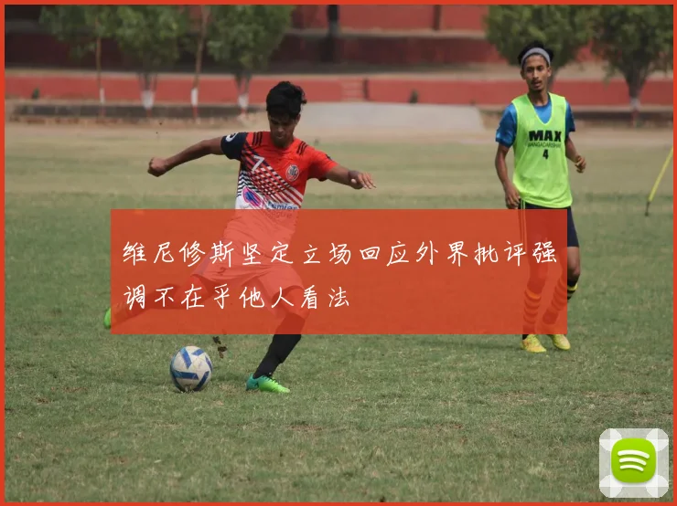 维尼修斯坚定立场回应外界批评强调不在乎他人看法