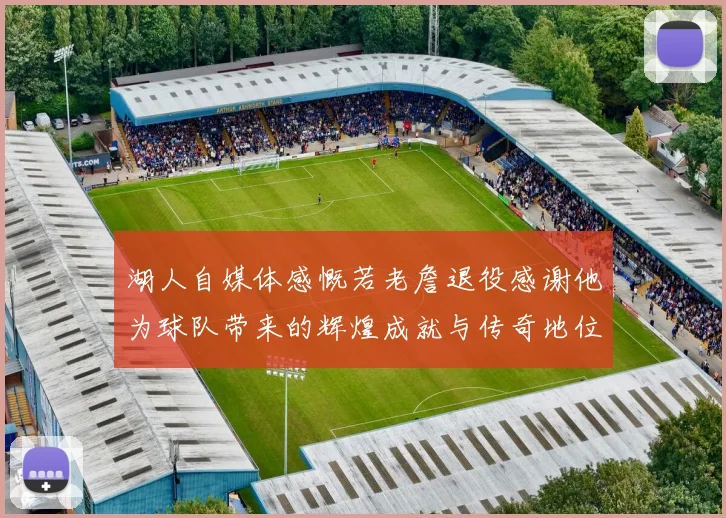 湖人自媒体感慨若老詹退役感谢他为球队带来的辉煌成就与传奇地位