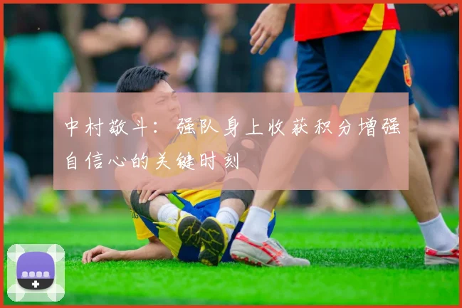 中村敬斗：强队身上收获积分增强自信心的关键时刻