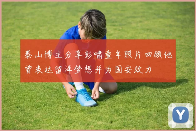 泰山博主分享彭啸童年照片回顾他曾表达留洋梦想并为国安效力