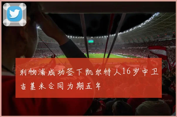 利物浦成功签下凯尔特人16岁中卫吉基米合同为期五年