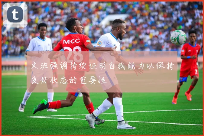 文班强调持续证明自我能力以保持良好状态的重要性