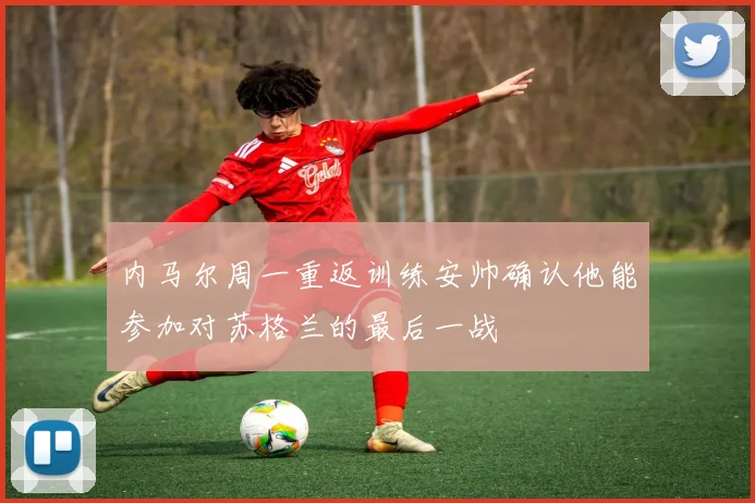 内马尔周一重返训练安帅确认他能参加对苏格兰的最后一战