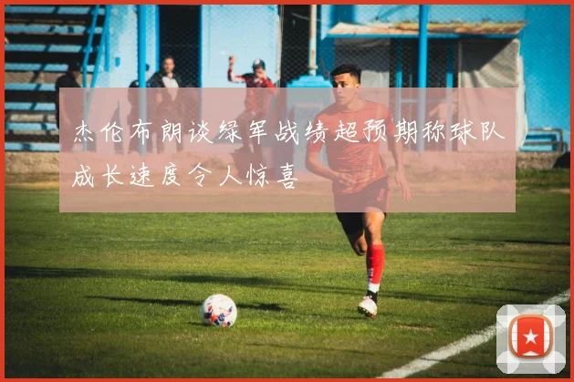 杰伦布朗谈绿军战绩超预期称球队成长速度令人惊喜