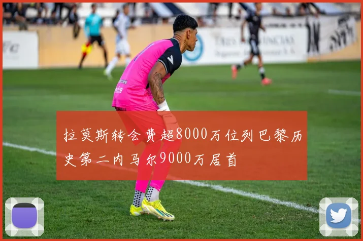 拉莫斯转会费超8000万位列巴黎历史第二内马尔9000万居首