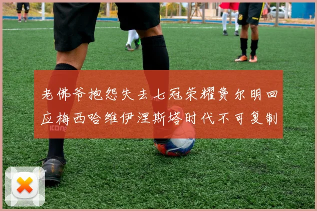 老佛爷抱怨失去七冠荣耀费尔明回应梅西哈维伊涅斯塔时代不可复制