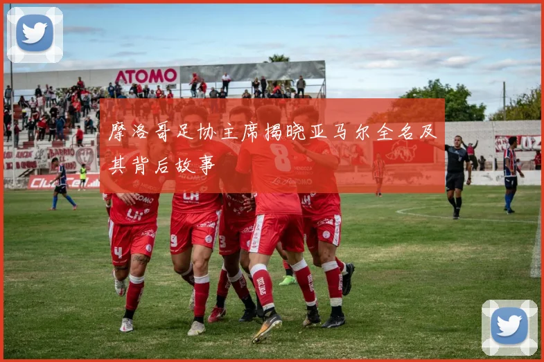 摩洛哥足协主席揭晓亚马尔全名及其背后故事