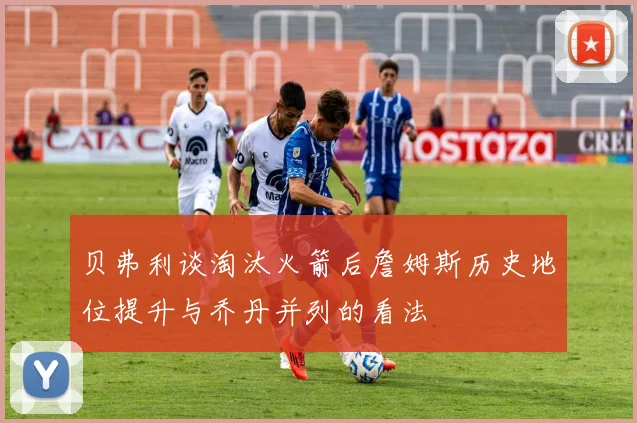 贝弗利谈淘汰火箭后詹姆斯历史地位提升与乔丹并列的看法