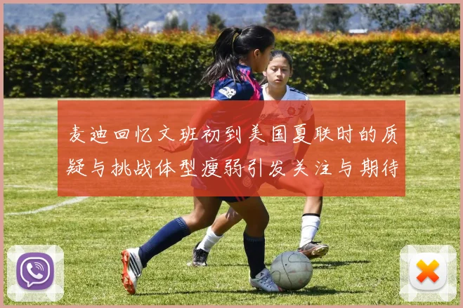 麦迪回忆文班初到美国夏联时的质疑与挑战体型瘦弱引发关注与期待