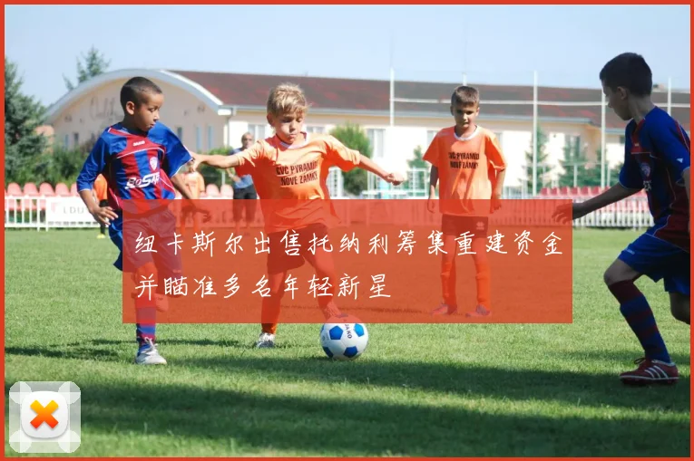 纽卡斯尔出售托纳利筹集重建资金并瞄准多名年轻新星