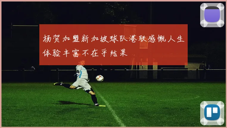 杨贺加盟新加坡球队港联感慨人生体验丰富不在乎结果