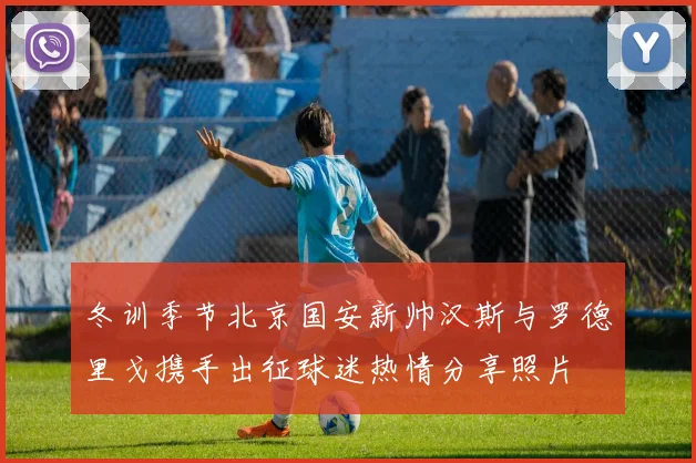 冬训季节北京国安新帅汉斯与罗德里戈携手出征球迷热情分享照片