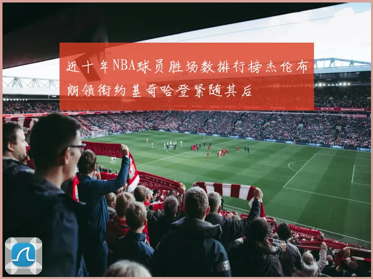近十年NBA球员胜场数排行榜杰伦布朗领衔约基奇哈登紧随其后