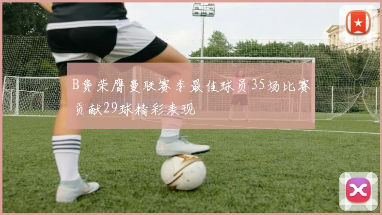 B费荣膺曼联赛季最佳球员35场比赛贡献29球精彩表现
