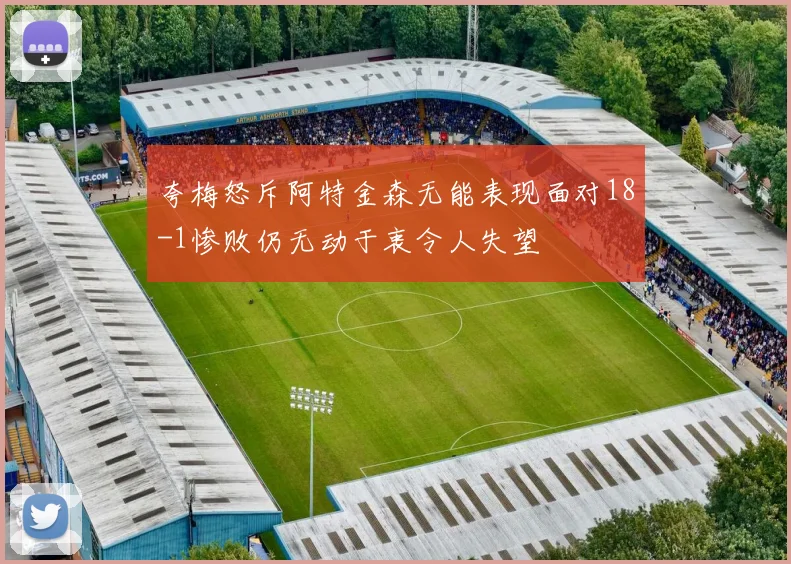 夸梅怒斥阿特金森无能表现面对18-1惨败仍无动于衷令人失望