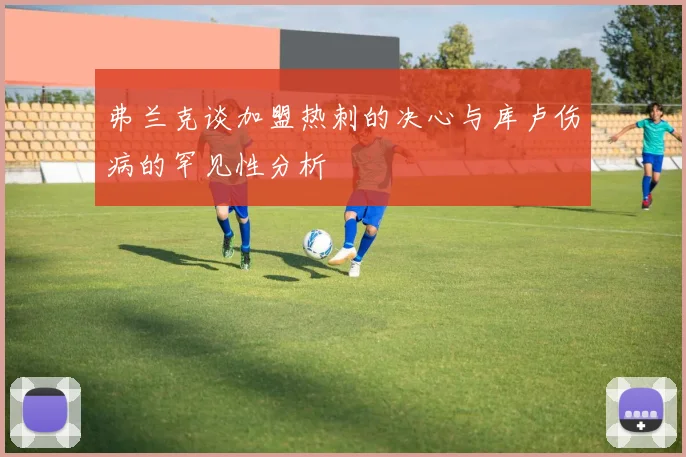 弗兰克谈加盟热刺的决心与库卢伤病的罕见性分析