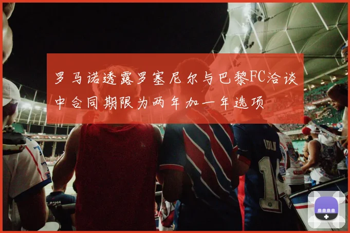 罗马诺透露罗塞尼尔与巴黎FC洽谈中合同期限为两年加一年选项