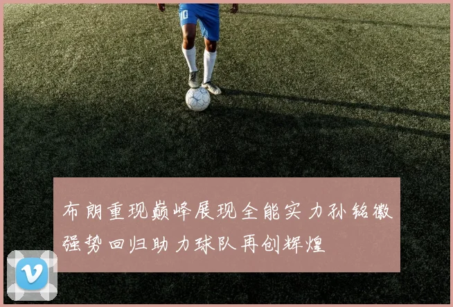 布朗重现巅峰展现全能实力孙铭徽强势回归助力球队再创辉煌
