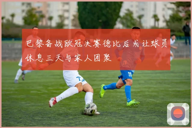 巴黎备战欧冠决赛德比后或让球员休息三天与家人团聚
