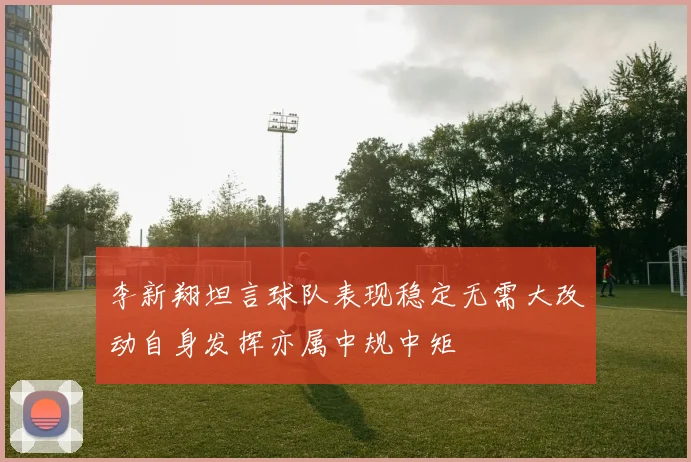 李新翔坦言球队表现稳定无需大改动自身发挥亦属中规中矩