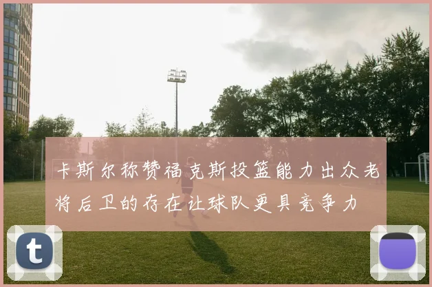 卡斯尔称赞福克斯投篮能力出众老将后卫的存在让球队更具竞争力