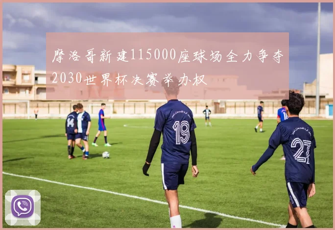 摩洛哥新建115000座球场全力争夺2030世界杯决赛举办权